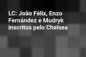 LC: João Félix, Enzo Fernández e Mudryk inscritos pelo Chelsea