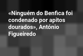«Ninguém do Benfica foi condenado por apitos dourados», António Figueiredo