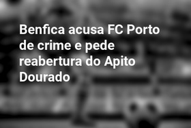 Benfica acusa FC Porto de crime e pede reabertura do Apito Dourado