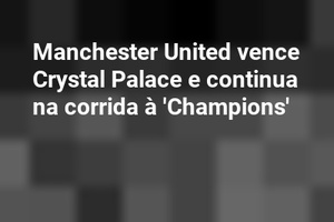 Manchester United vence Crystal Palace e continua na corrida à 'Champions'