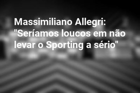Massimiliano Allegri: "Seríamos loucos em não levar o Sporting a sério"