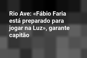 Rio Ave: «Fábio Faria está preparado para jogar na Luz», garante capitão