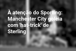 À atenção do Sporting: Manchester City goleia com 'hat-trick' de Sterling