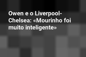 Owen e o Liverpool-Chelsea: «Mourinho foi muito inteligente» 