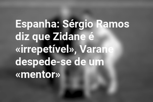 Espanha: Sérgio Ramos diz que Zidane é «irrepetível», Varane despede-se de um «mentor»