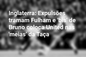 Inglaterra: Expulsões tramam Fulham e 'bis’ de Bruno coloca United nas 'meias’ da Taça