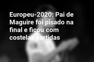 Europeu-2020: Pai de Maguire foi pisado na final e ficou com costelas partidas