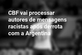 CBF vai processar autores de mensagens racistas após derrota com a Argentina