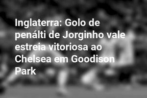 Inglaterra: Golo de penálti de Jorginho vale estreia vitoriosa ao Chelsea em Goodison Park