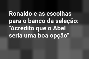 Ronaldo e as escolhas para o banco da seleção: "Acredito que o Abel seria uma boa opção"