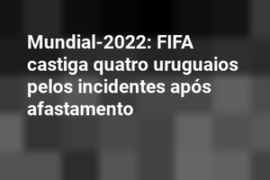 Mundial-2022: FIFA castiga quatro uruguaios pelos incidentes após afastamento