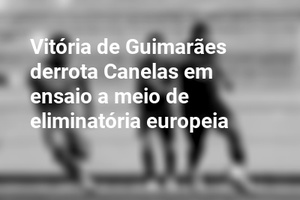 Vitória de Guimarães derrota Canelas em ensaio a meio de eliminatória europeia