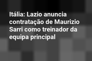 Itália: Lazio anuncia contratação de Maurizio Sarri como treinador da equipa principal