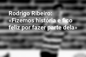 Rodrigo Ribeiro: «Fizemos história e fico feliz por fazer parte dela»