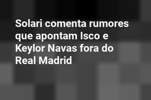 Solari comenta rumores que apontam Isco e Keylor Navas fora do Real Madrid