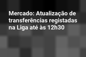 Mercado: Atualização de transferências registadas na Liga até às 12h30