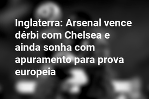 Inglaterra: Arsenal vence dérbi com Chelsea e ainda sonha com apuramento para prova europeia