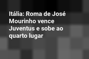 Itália: Roma de José Mourinho vence Juventus e sobe ao quarto lugar