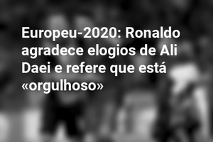 Europeu-2020: Ronaldo agradece elogios de Ali Daei e refere que está «orgulhoso»