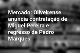 Mercado: Oliveirense anuncia contratação de Miguel Pereira e regresso de Pedro Marques