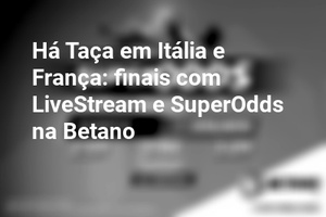 Há Taça em Itália e França: finais com LiveStream e SuperOdds na Betano