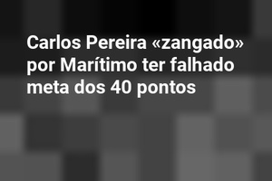 Carlos Pereira «zangado» por Marítimo ter falhado meta dos 40 pontos