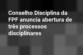 Conselho Disciplina da FPF anuncia abertura de três processos disciplinares