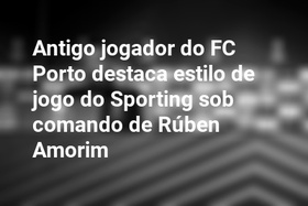 Antigo jogador do FC Porto destaca estilo de jogo do Sporting sob comando de Rúben Amorim