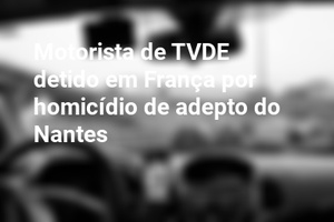Motorista de TVDE detido em França por homicídio de adepto do Nantes