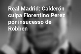 Real Madrid: Calderón culpa Florentino Perez por insucesso de Robben 