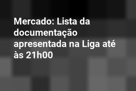 Mercado: Lista da documentação apresentada na Liga até às 21h00