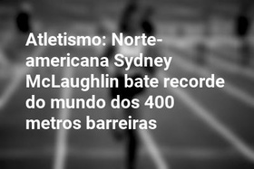 Atletismo: Norte-americana Sydney McLaughlin bate recorde do mundo dos 400 metros barreiras