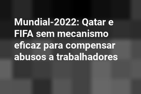 Mundial-2022: Qatar e FIFA sem mecanismo eficaz para compensar abusos a trabalhadores