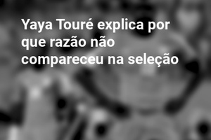 Yaya Touré explica por que razão não compareceu na seleção