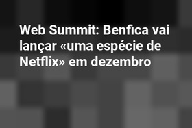 Web Summit: Benfica vai lançar «uma espécie de Netflix» em dezembro