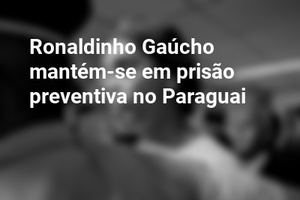 Ronaldinho Gaúcho mantém-se em prisão preventiva no Paraguai