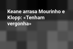 Keane arrasa Mourinho e Klopp: «Tenham vergonha»