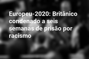 Europeu-2020: Britânico condenado a seis semanas de prisão por racismo