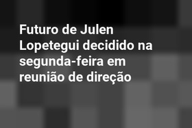 Futuro de Julen Lopetegui decidido na segunda-feira em reunião de direção