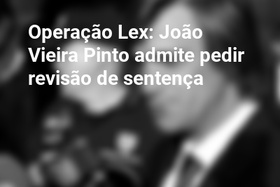 Operação Lex: João Vieira Pinto admite pedir revisão de sentença