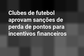 Clubes de futebol aprovam sanções de perda de pontos para incentivos financeiros