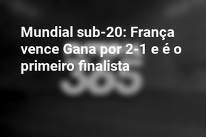 Mundial sub-20: França vence Gana por 2-1 e é o primeiro finalista