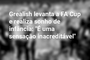 Grealish levanta a FA Cup e realiza sonho de infância: "É uma sensação inacreditável"