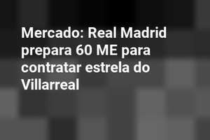 Mercado: Real Madrid prepara 60 ME para contratar estrela do Villarreal