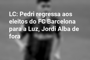LC: Pedri regressa aos eleitos do FC Barcelona para a Luz, Jordi Alba de fora
