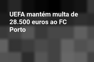 UEFA mantém multa de 28.500 euros ao FC Porto