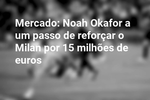 Mercado: Noah Okafor a um passo de reforçar o Milan por 15 milhões de euros