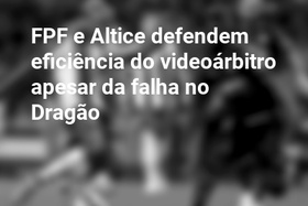 FPF e Altice defendem eficiência do videoárbitro apesar da falha no Dragão