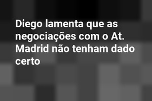 Diego lamenta que as negociações com o At. Madrid não tenham dado certo