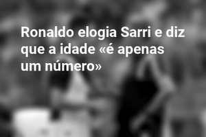 Ronaldo elogia Sarri e diz que a idade «é apenas um número»